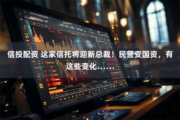 信投配资 这家信托将迎新总裁！民营变国资，有这些变化……