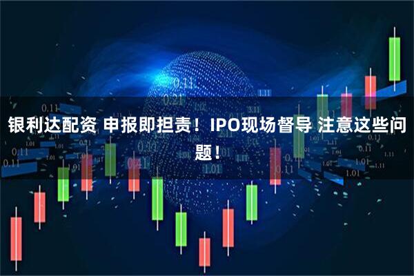 银利达配资 申报即担责！IPO现场督导 注意这些问题！