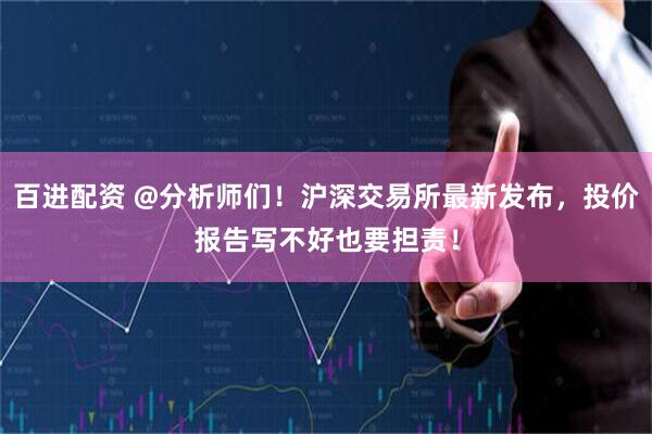 百进配资 @分析师们！沪深交易所最新发布，投价报告写不好也要担责！