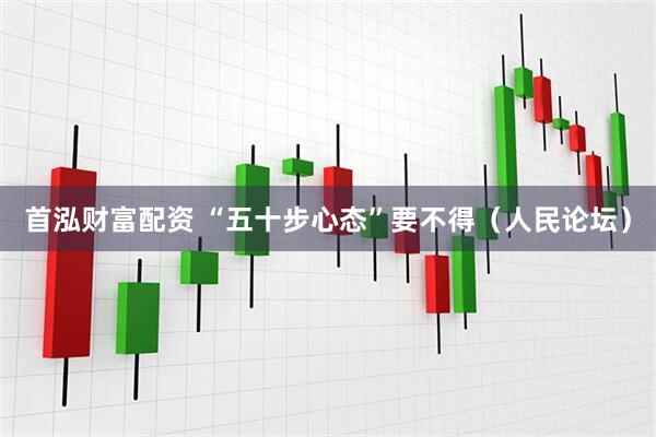 首泓财富配资 “五十步心态”要不得（人民论坛）