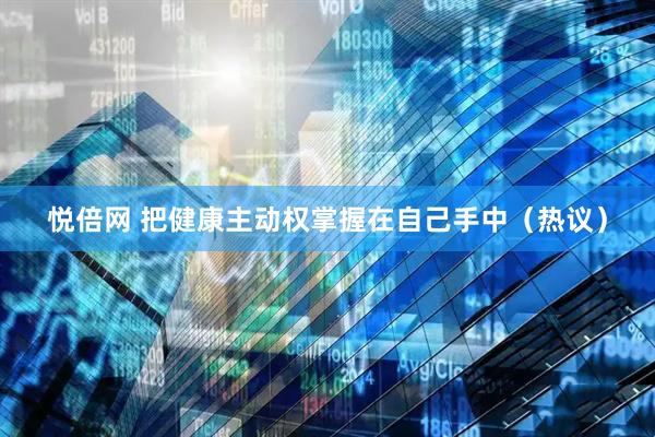 悦倍网 把健康主动权掌握在自己手中（热议）