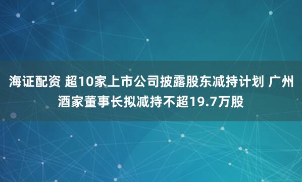海证配资 超10家上市公司披露股东减持计划 广州酒家董事长拟减持不超19.7万股