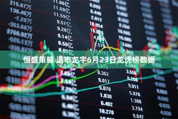 恒盛策略 退市龙宇6月23日龙虎榜数据
